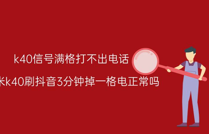 k40信号满格打不出电话 红米k40刷抖音3分钟掉一格电正常吗？